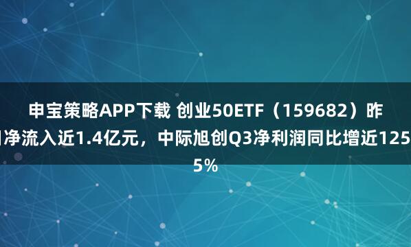 申宝策略APP下载 创业50ETF（159682）昨日净流入近1.4亿元，中际旭创Q3净利润同比增近125%