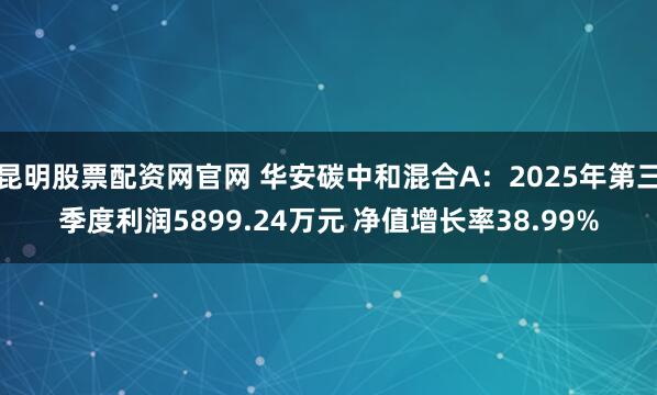 昆明股票配资网官网 华安碳中和混合A：2025年第三季度利润5899.24万元 净值增长率38.99%
