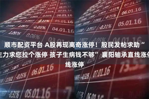 顺市配资平台 A股再现离奇涨停！股民发帖求助“主力求您拉个涨停 孩子生病钱不够” 襄阳轴承直线涨停