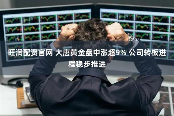 旺润配资官网 大唐黄金盘中涨超9% 公司转板进程稳步推进