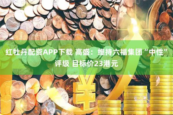 红牡丹配资APP下载 高盛：维持六福集团“中性”评级 目标价23港元