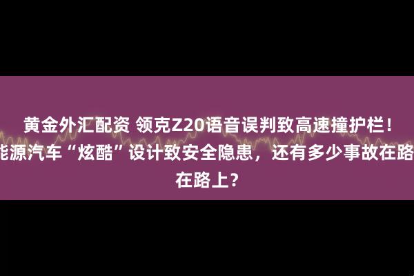 黄金外汇配资 领克Z20语音误判致高速撞护栏！新能源汽车“炫酷”设计致安全隐患，还有多少事故在路上？