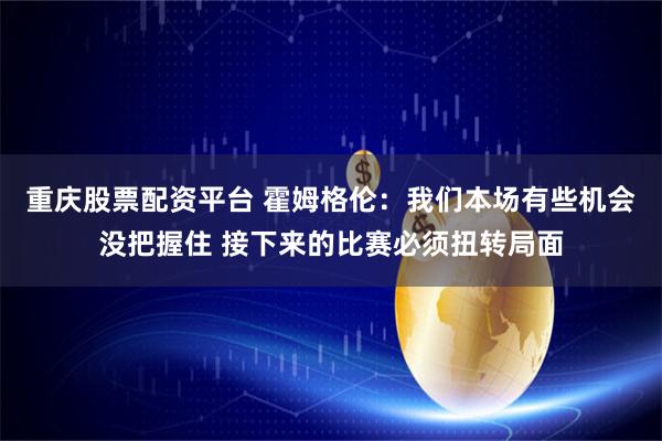 重庆股票配资平台 霍姆格伦：我们本场有些机会没把握住 接下来的比赛必须扭转局面