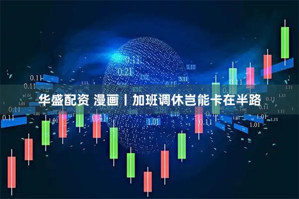 华盛配资 漫画丨加班调休岂能卡在半路