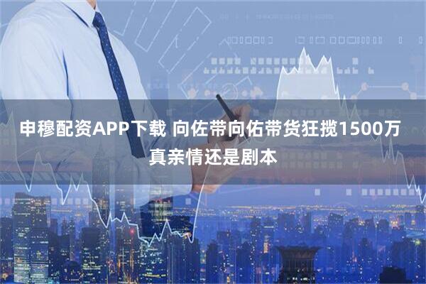 申穆配资APP下载 向佐带向佑带货狂揽1500万 真亲情还是剧本