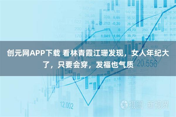 创元网APP下载 看林青霞江珊发现，女人年纪大了，只要会穿，发福也气质